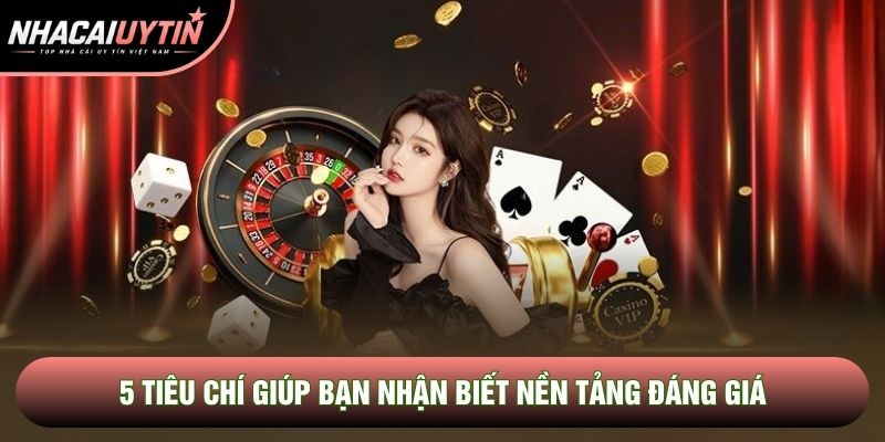 5 tiêu chí giúp bạn nhận biết nền tảng đáng giá